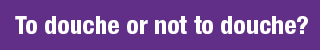 Purple word bubble gif reading "To douche or not to douche?"