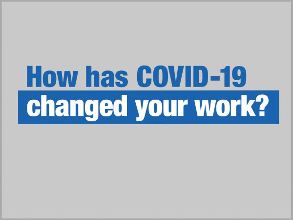 How has COVID-19 changed your work?